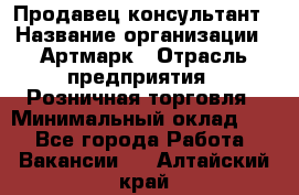 Продавец-консультант › Название организации ­ Артмарк › Отрасль предприятия ­ Розничная торговля › Минимальный оклад ­ 1 - Все города Работа » Вакансии   . Алтайский край